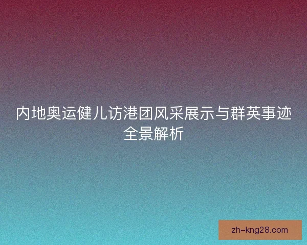 内地奥运健儿访港团风采展示与群英事迹全景解析 内地奥运健儿访港团风采展示与群英事迹全景解析