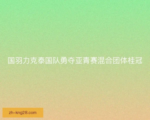 国羽力克泰国队勇夺亚青赛混合团体桂冠