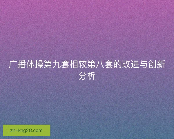 广播体操第九套相较第八套的改进与创新分析 广播体操第九套相较第八套的改进与创新分析