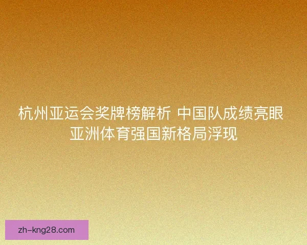 杭州亚运会奖牌榜解析 中国队成绩亮眼 亚洲体育强国新格局浮现 杭州亚运会奖牌榜解析 中国队成绩亮眼 亚洲体育强国新格局浮现