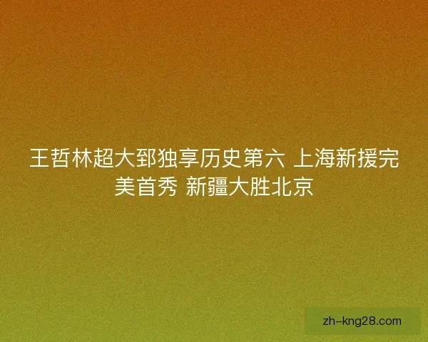 王哲林超大郅独享历史第六 上海新援完美首秀 新疆大胜北京