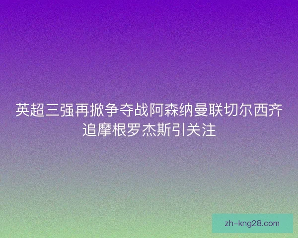英超三强再掀争夺战阿森纳曼联切尔西齐追摩根罗杰斯引关注