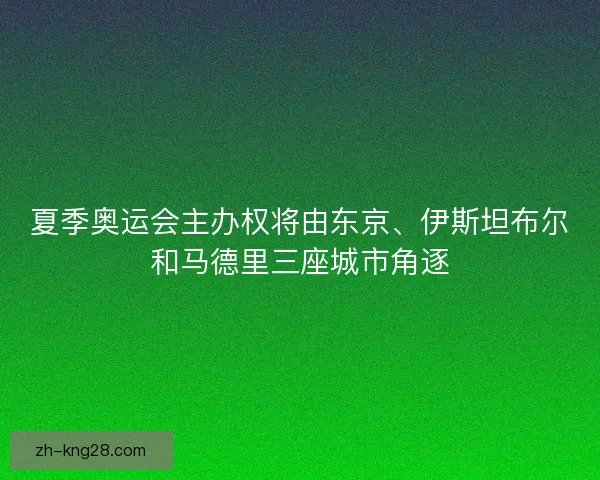 夏季奥运会主办权将由东京、伊斯坦布尔和马德里三座城市角逐