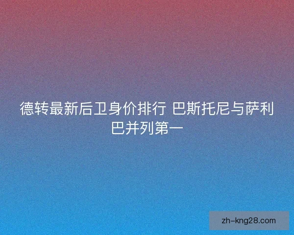 德转最新后卫身价排行 巴斯托尼与萨利巴并列第一