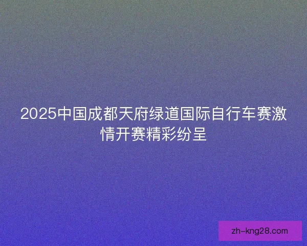 2025中国成都天府绿道国际自行车赛激情开赛精彩纷呈