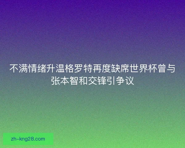 不满情绪升温格罗特再度缺席世界杯曾与张本智和交锋引争议
