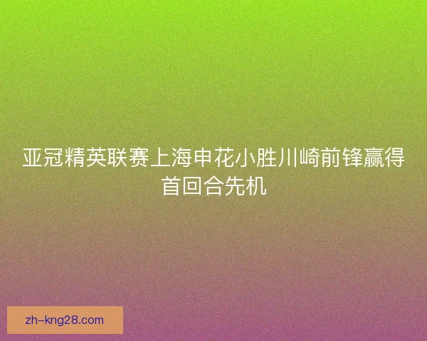 亚冠精英联赛上海申花小胜川崎前锋赢得首回合先机