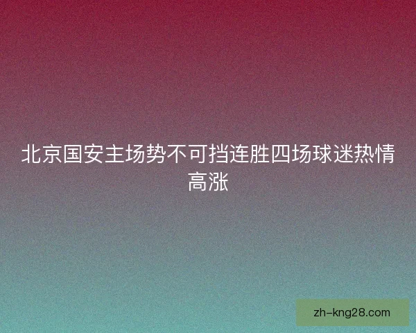 北京国安主场势不可挡连胜四场球迷热情高涨