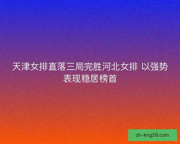 天津女排直落三局完胜河北女排 以强势表现稳居榜首