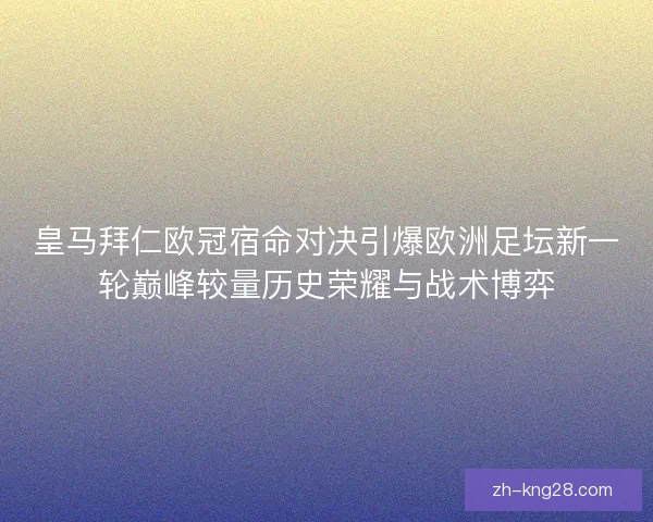 皇马拜仁欧冠宿命对决引爆欧洲足坛新一轮巅峰较量历史荣耀与战术博弈 皇马拜仁欧冠宿命对决引爆欧洲足坛新一轮巅峰较量历史荣耀与战术博弈
