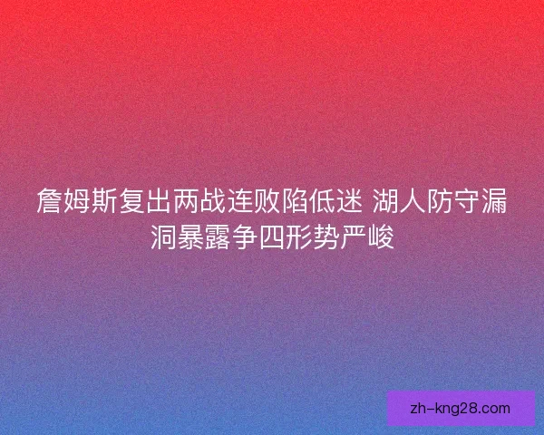 詹姆斯复出两战连败陷低迷 湖人防守漏洞暴露争四形势严峻