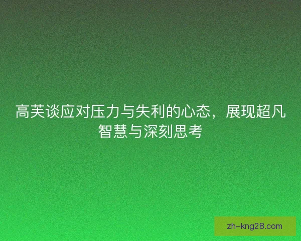 高芙谈应对压力与失利的心态,展现超凡智慧与深刻思考 高芙谈应对压力与失利的心态,展现超凡智慧与深刻思考