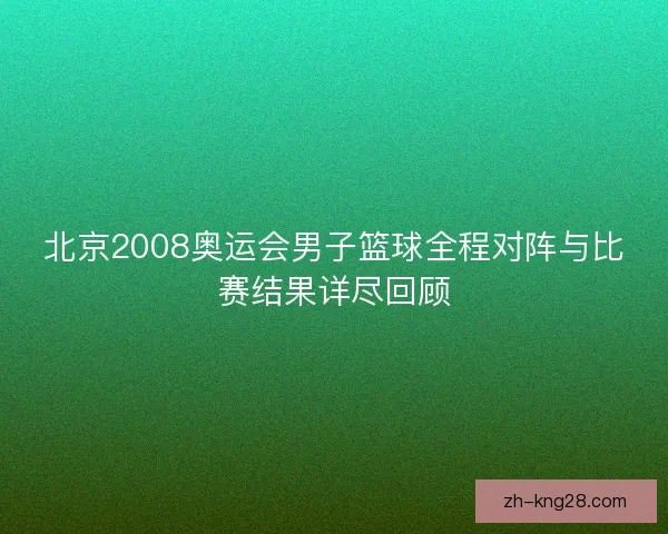北京2008奥运会男子篮球全程对阵与比赛结果详尽回顾 北京2008奥运会男子篮球全程对阵与比赛结果详尽回顾