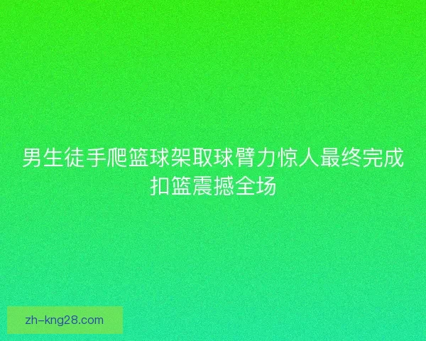 男生徒手爬篮球架取球臂力惊人最终完成扣篮震撼全场 男生徒手爬篮球架取球臂力惊人最终完成扣篮震撼全场