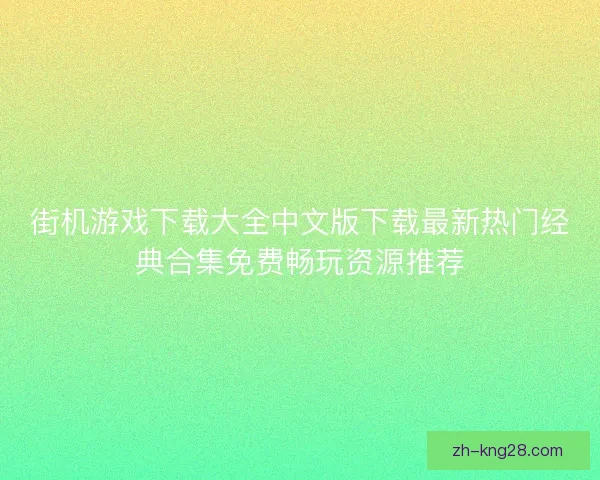 街机游戏下载大全中文版下载最新热门经典合集免费畅玩资源推荐 街机游戏下载大全中文版下载最新热门经典合集免费畅玩资源推荐