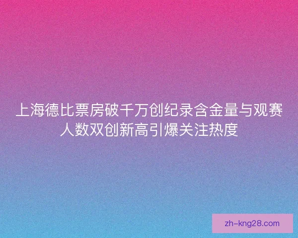 上海德比票房破千万创纪录含金量与观赛人数双创新高引爆关注热度 上海德比票房破千万创纪录含金量与观赛人数双创新高引爆关注热度