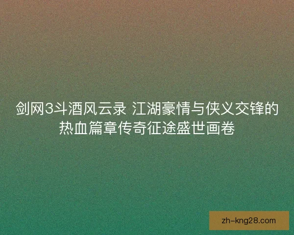 剑网3斗酒风云录 江湖豪情与侠义交锋的热血篇章传奇征途盛世画卷 剑网3斗酒风云录 江湖豪情与侠义交锋的热血篇章传奇征途盛世画卷