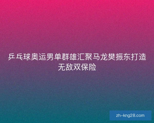 乒乓球奥运男单群雄汇聚马龙樊振东打造无敌双保险 乒乓球奥运男单群雄汇聚马龙樊振东打造无敌双保险