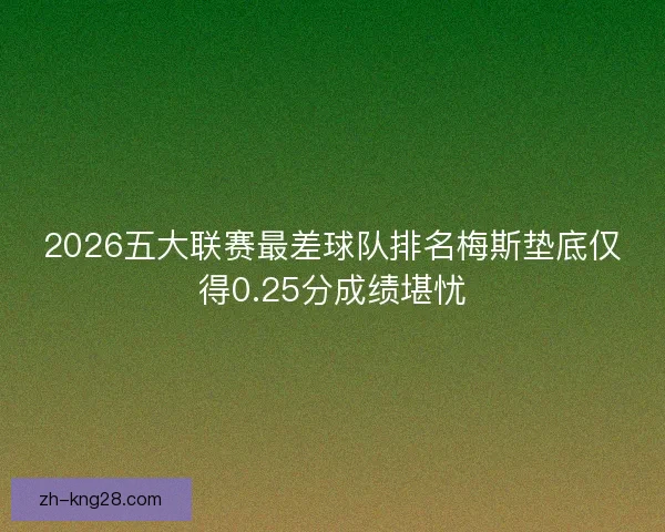 2026五大联赛最差球队排名梅斯垫底仅得0.25分成绩堪忧 2026五大联赛最差球队排名梅斯垫底仅得0.25分成绩堪忧