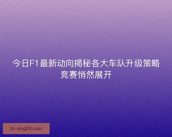 今日F1最新动向揭秘各大车队升级策略竞赛悄然展开