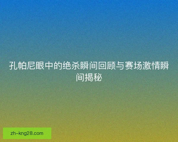 孔帕尼眼中的绝杀瞬间回顾与赛场激情瞬间揭秘