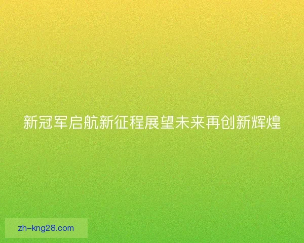 新冠军启航新征程展望未来再创新辉煌 新冠军启航新征程展望未来再创新辉煌