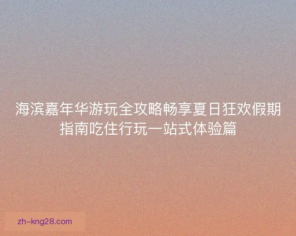 海滨嘉年华游玩全攻略畅享夏日狂欢假期指南吃住行玩一站式体验篇 海滨嘉年华游玩全攻略畅享夏日狂欢假期指南吃住行玩一站式体验篇