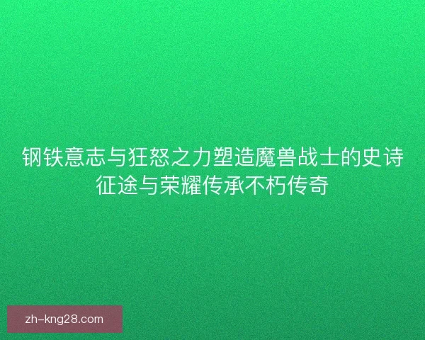 钢铁意志与狂怒之力塑造魔兽战士的史诗征途与荣耀传承不朽传奇