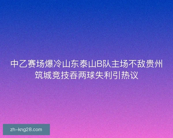 中乙赛场爆冷山东泰山B队主场不敌贵州筑城竞技吞两球失利引热议