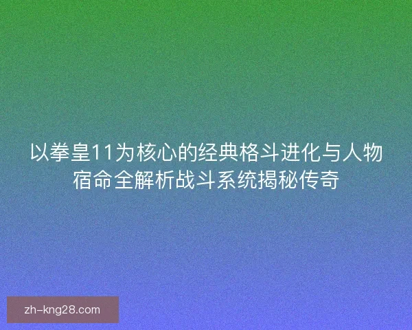 以拳皇11为核心的经典格斗进化与人物宿命全解析战斗系统揭秘传奇