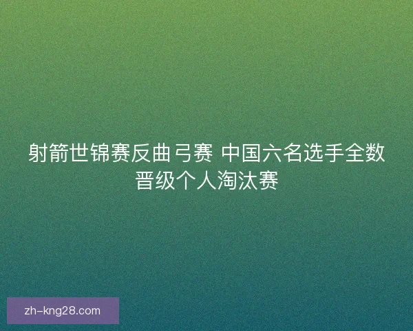 射箭世锦赛反曲弓赛 中国六名选手全数晋级个人淘汰赛