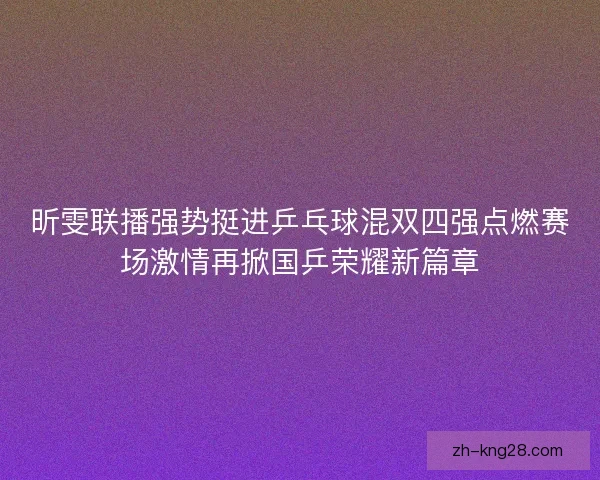 昕雯联播强势挺进乒乓球混双四强点燃赛场激情再掀国乒荣耀新篇章