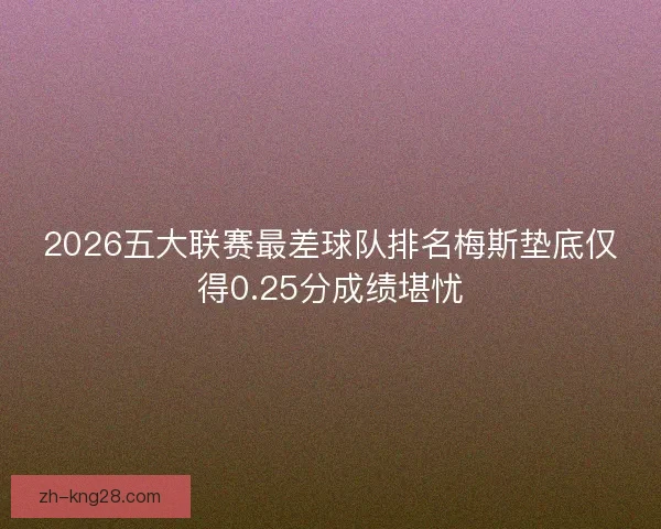 2026五大联赛最差球队排名梅斯垫底仅得0.25分成绩堪忧