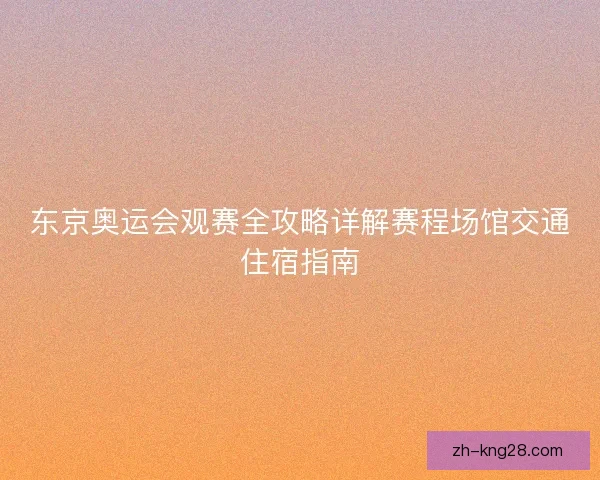 东京奥运会观赛全攻略详解赛程场馆交通住宿指南