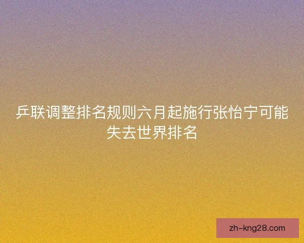 乒联调整排名规则六月起施行张怡宁可能失去世界排名